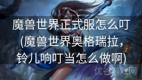 魔兽世界正式服怎么叮(魔兽世界奥格瑞拉，铃儿响叮当怎么做啊)