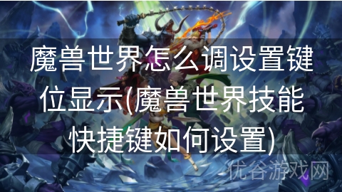 魔兽世界怎么调设置键位显示(魔兽世界技能快捷键如何设置)