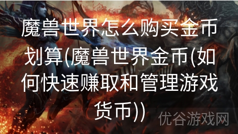 魔兽世界怎么购买金币划算(魔兽世界金币(如何快速赚取和管理游戏货币))