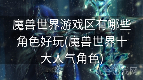 魔兽世界游戏区有哪些角色好玩(魔兽世界十大人气角色)