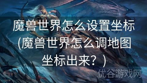 魔兽世界怎么设置坐标(魔兽世界怎么调地图坐标出来？)