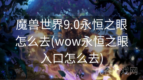 魔兽世界9.0永恒之眼怎么去(wow永恒之眼入口怎么去)