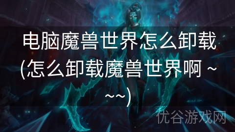 电脑魔兽世界怎么卸载(怎么卸载魔兽世界啊 ~~~)