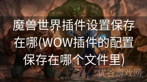 魔兽世界插件设置保存在哪(WOW插件的配置保存在哪个文件里)