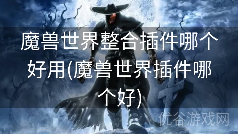 魔兽世界整合插件哪个好用(魔兽世界插件哪个好)