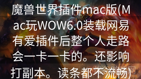 魔兽世界插件mac版(Mac玩WOW6.0装载网易有爱插件后整个人走路会一卡一卡的。还影响打副本。读条都不流畅)