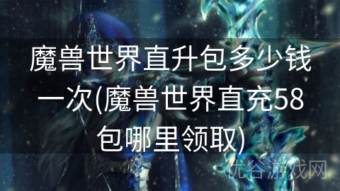 魔兽世界直升包多少钱一次(魔兽世界直充58包哪里领取)