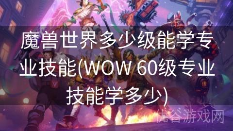 魔兽世界多少级能学专业技能(WOW 60级专业技能学多少)