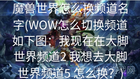 魔兽世界怎么换频道名字(WOW怎么切换频道如下图：我现在在大脚世界频道2 我想去大脚世界频道5 怎么换？)