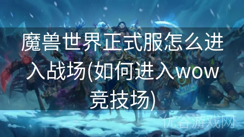 魔兽世界正式服怎么进入战场(如何进入wow竞技场)