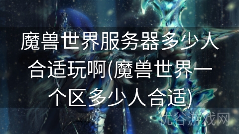 魔兽世界服务器多少人合适玩啊(魔兽世界一个区多少人合适)