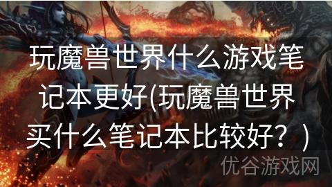 玩魔兽世界什么游戏笔记本更好(玩魔兽世界买什么笔记本比较好？)