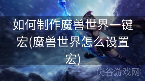 如何制作魔兽世界一键宏(魔兽世界怎么设置宏)