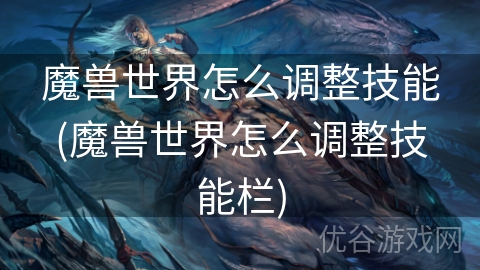 魔兽世界怎么调整技能(魔兽世界怎么调整技能栏)