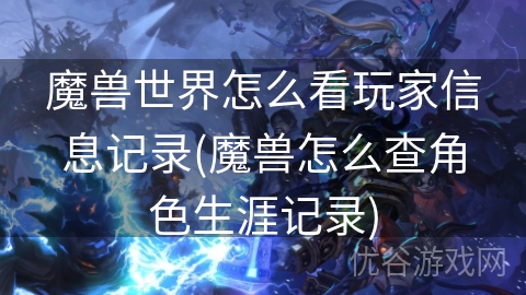 魔兽世界怎么看玩家信息记录(魔兽怎么查角色生涯记录)