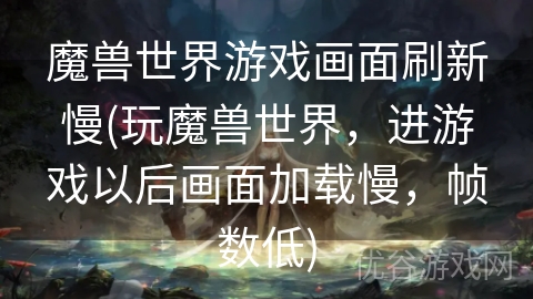 魔兽世界游戏画面刷新慢(玩魔兽世界，进游戏以后画面加载慢，帧数低)