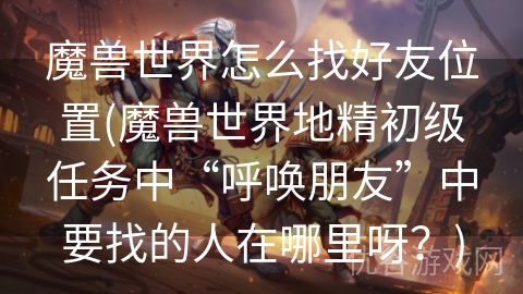 魔兽世界怎么找好友位置(魔兽世界地精初级任务中“呼唤朋友”中要找的人在哪里呀？)