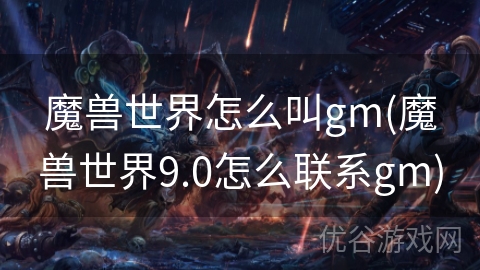 魔兽世界怎么叫gm(魔兽世界9.0怎么联系gm)