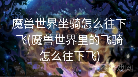 魔兽世界坐骑怎么往下飞(魔兽世界里的飞骑怎么往下飞)