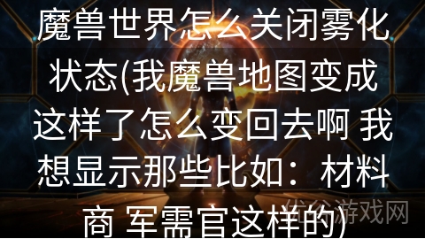 魔兽世界怎么关闭雾化状态(我魔兽地图变成这样了怎么变回去啊 我想显示那些比如：材料商 军需官这样的)