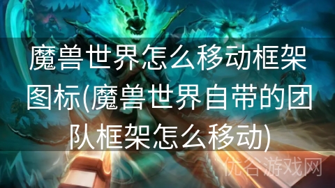 魔兽世界怎么移动框架图标(魔兽世界自带的团队框架怎么移动)