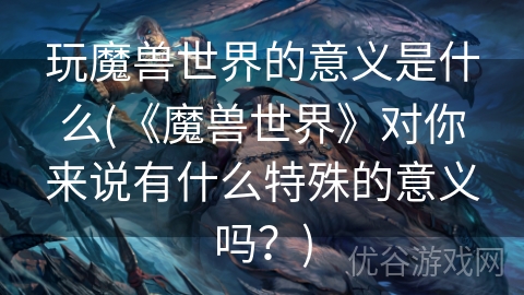 玩魔兽世界的意义是什么(《魔兽世界》对你来说有什么特殊的意义吗？)