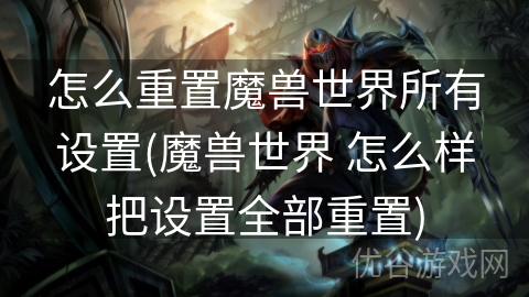 怎么重置魔兽世界所有设置(魔兽世界 怎么样把设置全部重置)