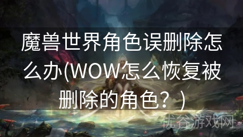 魔兽世界角色误删除怎么办(WOW怎么恢复被删除的角色？)