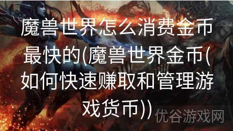 魔兽世界怎么消费金币最快的(魔兽世界金币(如何快速赚取和管理游戏货币))