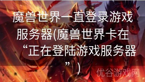 魔兽世界一直登录游戏服务器(魔兽世界卡在“正在登陆游戏服务器”)