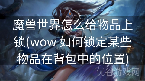 魔兽世界怎么给物品上锁(wow 如何锁定某些物品在背包中的位置)