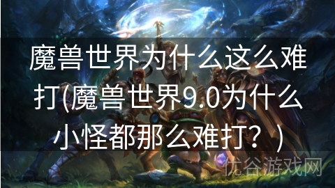 魔兽世界为什么这么难打(魔兽世界9.0为什么小怪都那么难打？)