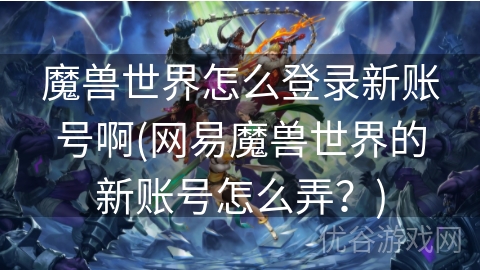 魔兽世界怎么登录新账号啊(网易魔兽世界的新账号怎么弄？)