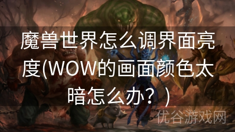 魔兽世界怎么调界面亮度(WOW的画面颜色太暗怎么办？)