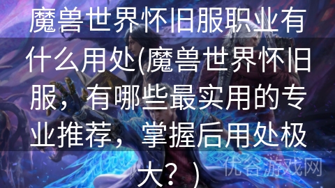 魔兽世界怀旧服职业有什么用处(魔兽世界怀旧服，有哪些最实用的专业推荐，掌握后用处极大？)