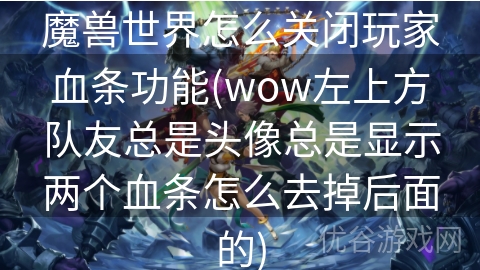 魔兽世界怎么关闭玩家血条功能(wow左上方队友总是头像总是显示两个血条怎么去掉后面的)