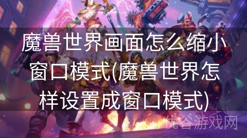 魔兽世界画面怎么缩小窗口模式(魔兽世界怎样设置成窗口模式)