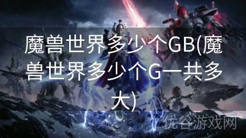 魔兽世界多少个GB(魔兽世界多少个G一共多大)