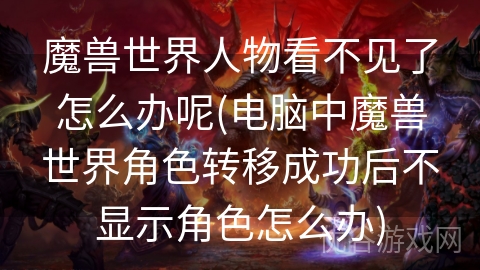 魔兽世界人物看不见了怎么办呢(电脑中魔兽世界角色转移成功后不显示角色怎么办)