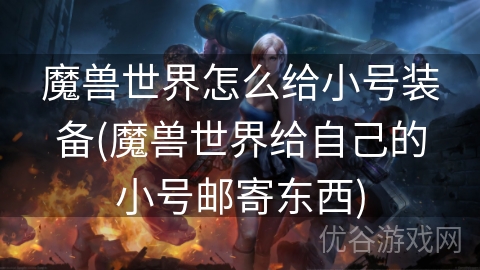 魔兽世界怎么给小号装备(魔兽世界给自己的小号邮寄东西)