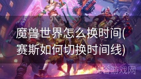 魔兽世界怎么换时间(赛斯如何切换时间线)