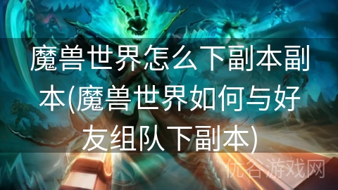 魔兽世界怎么下副本副本(魔兽世界如何与好友组队下副本)