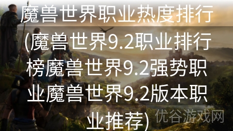 魔兽世界职业热度排行(魔兽世界9.2职业排行榜魔兽世界9.2强势职业魔兽世界9.2版本职业推荐)