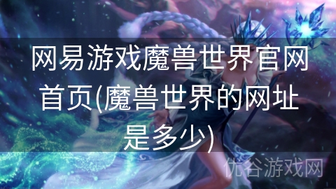 网易游戏魔兽世界官网首页(魔兽世界的网址是多少)