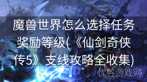 魔兽世界怎么选择任务奖励等级(《仙剑奇侠传5》支线攻略全收集)