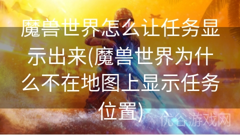 魔兽世界怎么让任务显示出来(魔兽世界为什么不在地图上显示任务位置)