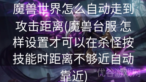 魔兽世界怎么自动走到攻击距离(魔兽台服 怎样设置才可以在杀怪按技能时距离不够近自动靠近)