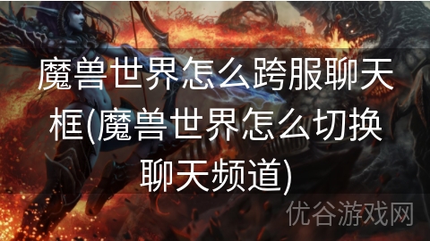 魔兽世界怎么跨服聊天框(魔兽世界怎么切换聊天频道)