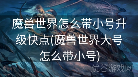 魔兽世界怎么带小号升级快点(魔兽世界大号怎么带小号)