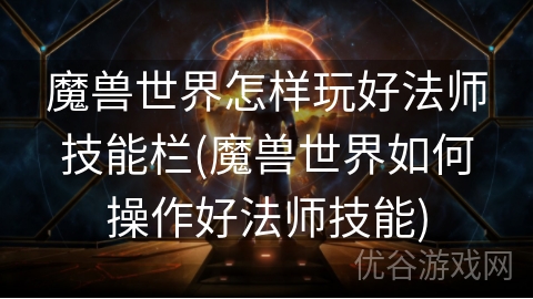 魔兽世界怎样玩好法师技能栏(魔兽世界如何操作好法师技能)